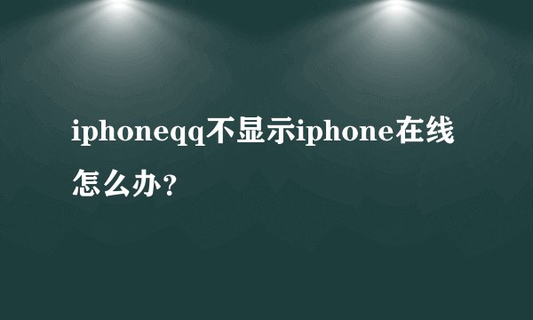 iphoneqq不显示iphone在线怎么办？