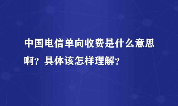 中国电信单向收费是什么意思啊？具体该怎样理解？