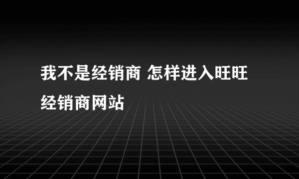 我不是经销商 怎样进入旺旺经销商网站