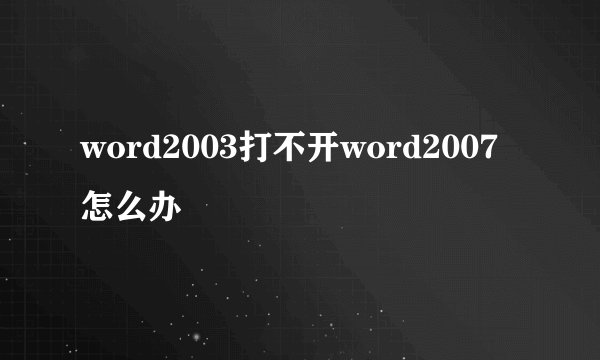 word2003打不开word2007怎么办
