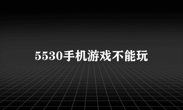 5530手机游戏不能玩