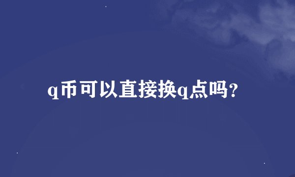 q币可以直接换q点吗？