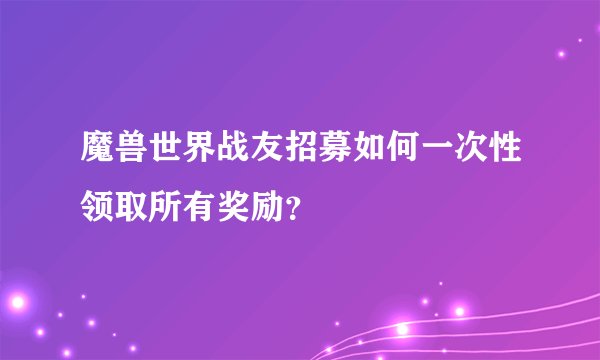 魔兽世界战友招募如何一次性领取所有奖励？