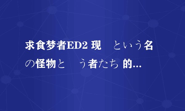 求食梦者ED2 现実という名の怪物と戦う者たち 的歌词，最好是中日对照版的