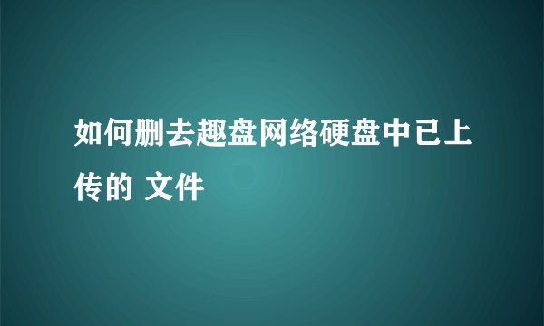 如何删去趣盘网络硬盘中已上传的 文件