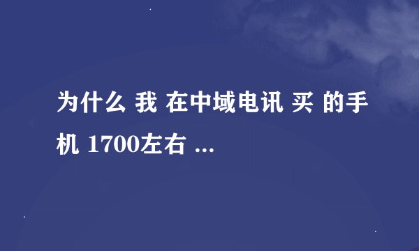 为什么 我 在中域电讯 买 的手机 1700左右 但网上报价竟然系1100 甚至低到800元
