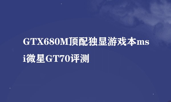 GTX680M顶配独显游戏本msi微星GT70评测