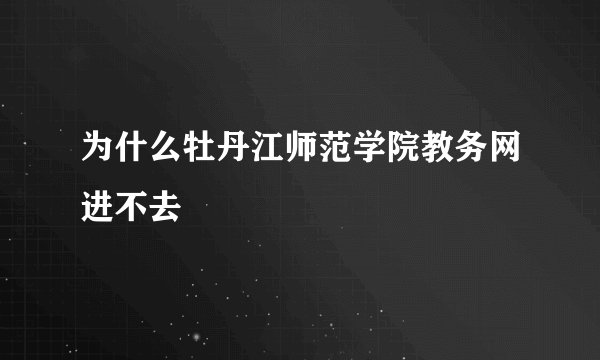 为什么牡丹江师范学院教务网进不去