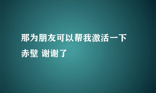 那为朋友可以帮我激活一下 赤壁 谢谢了