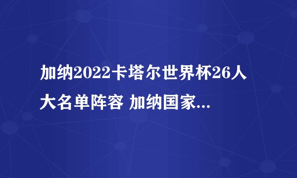 加纳2022卡塔尔世界杯26人大名单阵容 加纳国家队明星球员