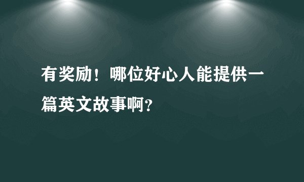 有奖励！哪位好心人能提供一篇英文故事啊？