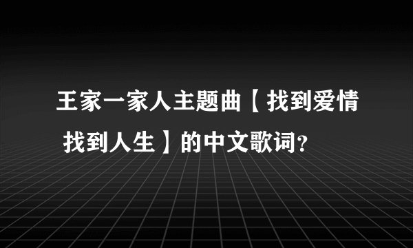 王家一家人主题曲【找到爱情 找到人生】的中文歌词？