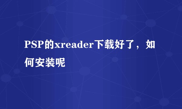 PSP的xreader下载好了，如何安装呢