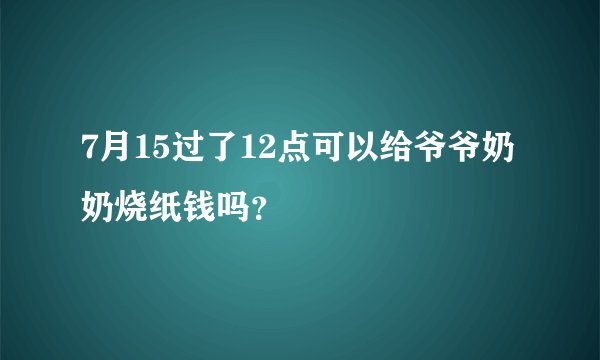 7月15过了12点可以给爷爷奶奶烧纸钱吗？