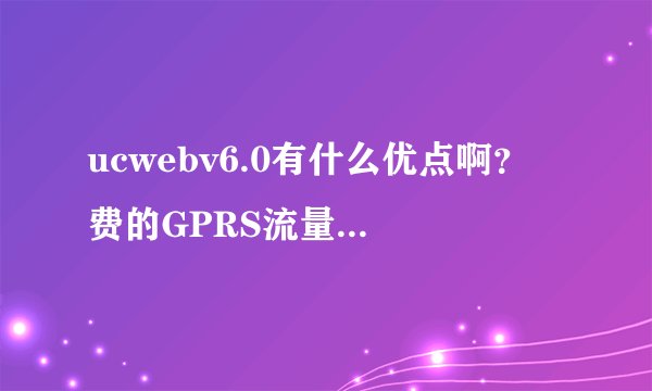 ucwebv6.0有什么优点啊？ 费的GPRS流量比一般上网的多吗？