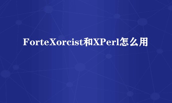 ForteXorcist和XPerl怎么用