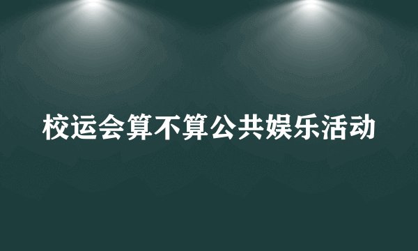 校运会算不算公共娱乐活动