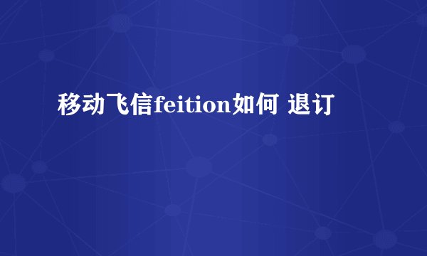 移动飞信feition如何 退订