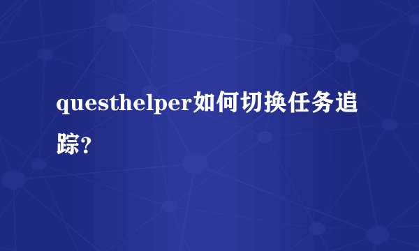 questhelper如何切换任务追踪？