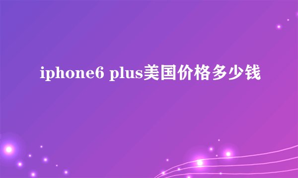 iphone6 plus美国价格多少钱