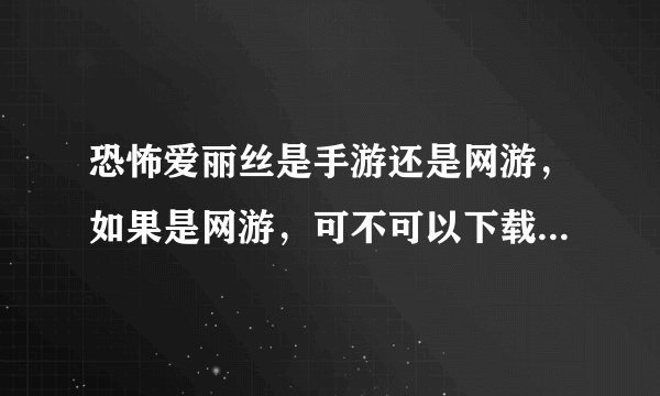 恐怖爱丽丝是手游还是网游，如果是网游，可不可以下载到手机，如果是手游，到哪里下载。