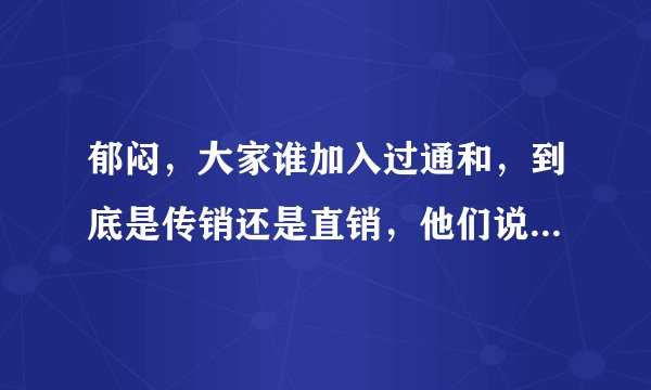 郁闷，大家谁加入过通和，到底是传销还是直销，他们说不是传销也不是直销，一个点是4800，我入了2个