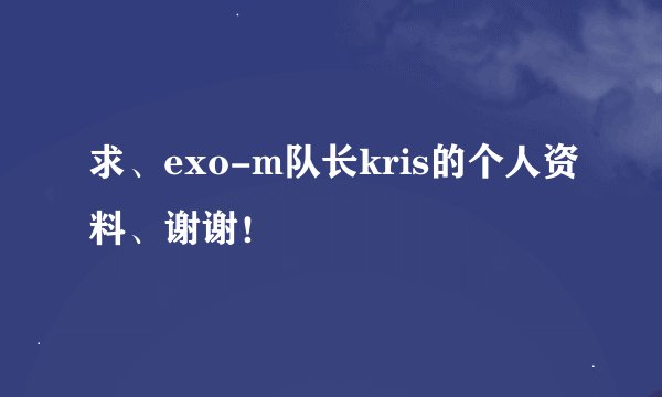 求、exo-m队长kris的个人资料、谢谢！