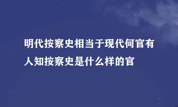 明代按察史相当于现代何官有人知按察史是什么样的官