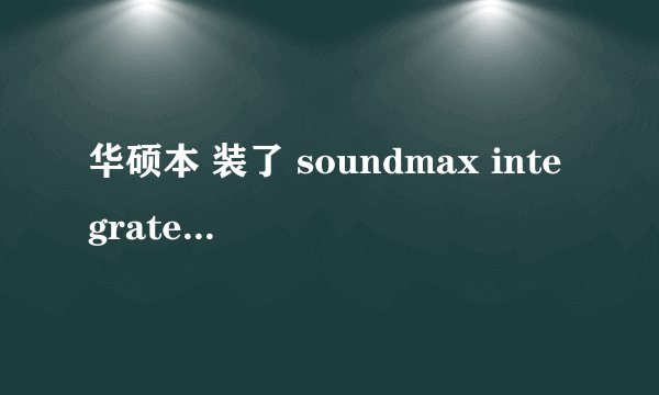 华硕本 装了 soundmax integrated digital hd audio 外放正常，但是插入耳机没声音，耳机绝对好~~！