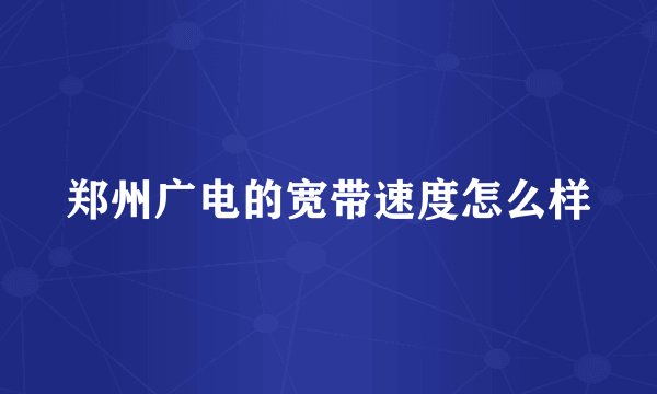 郑州广电的宽带速度怎么样