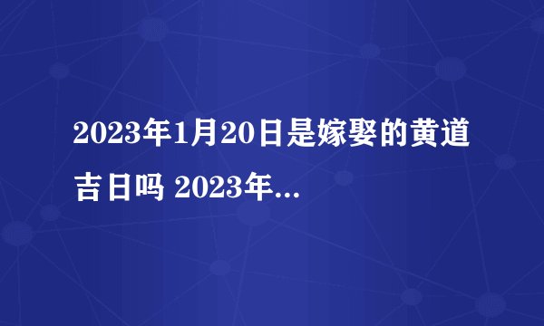 2023年1月20日是嫁娶的黄道吉日吗 2023年1月20日是嫁娶吉日吗