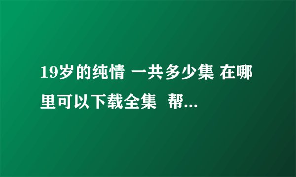 19岁的纯情 一共多少集 在哪里可以下载全集  帮帮我 谢谢你门了