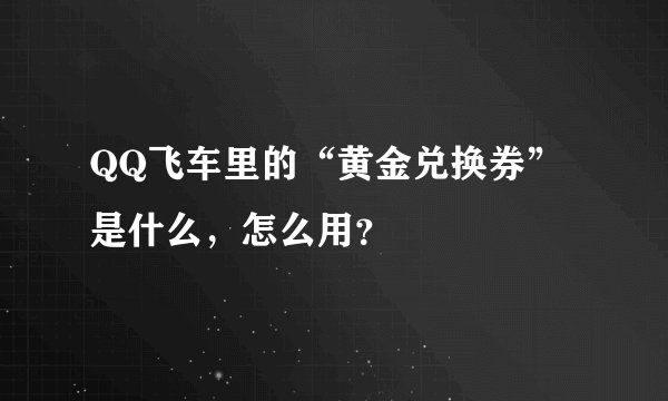 QQ飞车里的“黄金兑换券”是什么，怎么用？