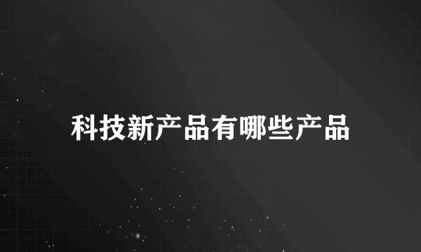 科技新产品有哪些产品