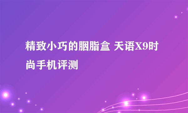 精致小巧的胭脂盒 天语X9时尚手机评测