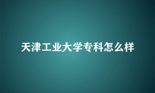 天津工业大学专科怎么样