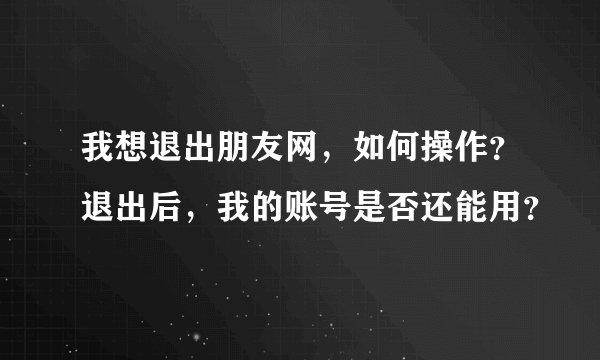 我想退出朋友网，如何操作？退出后，我的账号是否还能用？