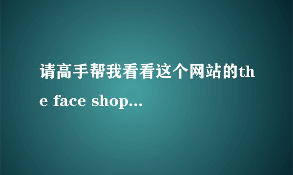 请高手帮我看看这个网站的the face shop是不是真的，www.thefaceshopchina.com.cn/?product-347.html谢谢