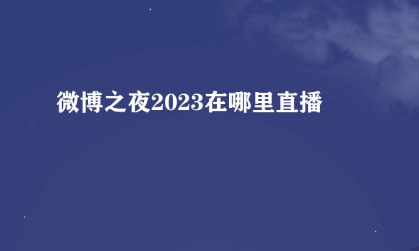 微博之夜2023在哪里直播