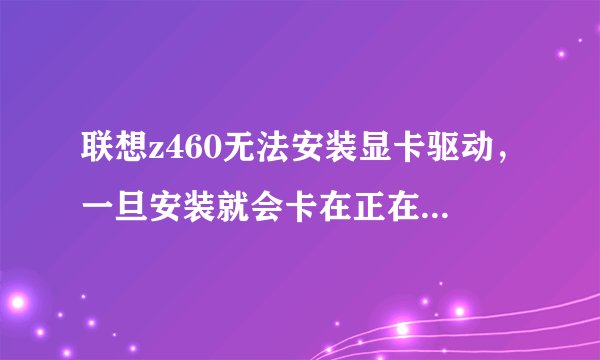 联想z460无法安装显卡驱动，一旦安装就会卡在正在启动windows，无自带驱动光盘，官方驱动无用。。。