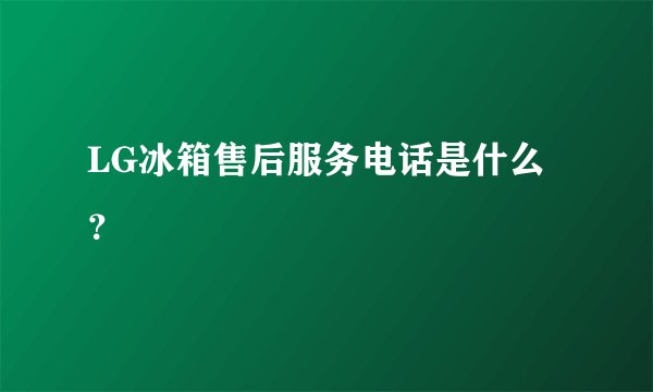 LG冰箱售后服务电话是什么？