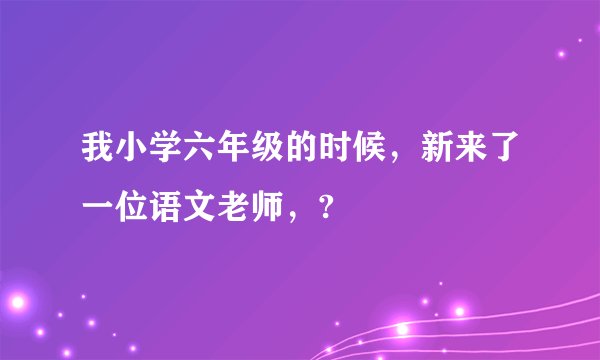 我小学六年级的时候，新来了一位语文老师，?