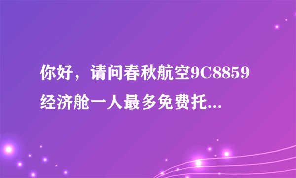 你好，请问春秋航空9C8859经济舱一人最多免费托运重量是多少？谢谢！