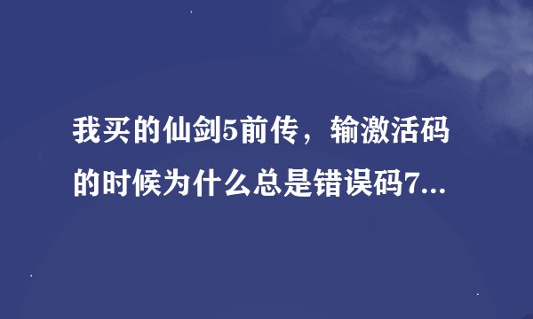 我买的仙剑5前传，输激活码的时候为什么总是错误码7，我反复检查了很多遍，真的没有输错啊，这是什么原