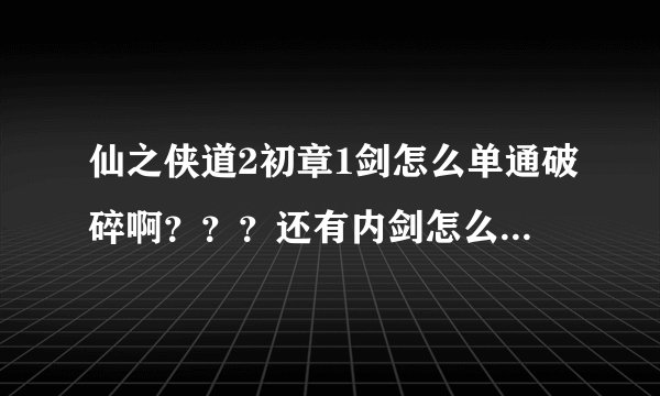 仙之侠道2初章1剑怎么单通破碎啊？？？还有内剑怎么加点啊？？？