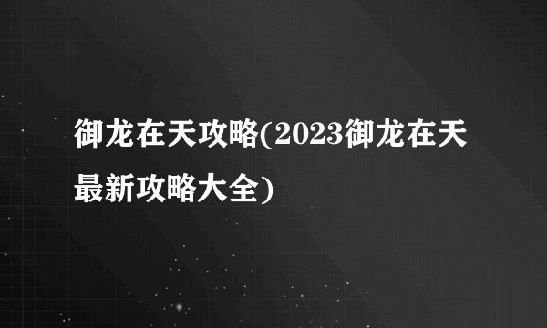 御龙在天攻略(2023御龙在天最新攻略大全)