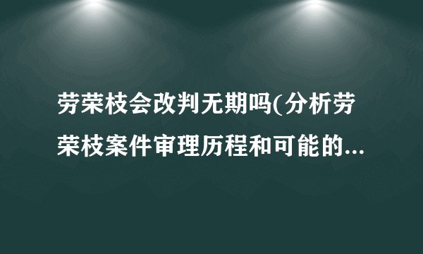 劳荣枝会改判无期吗(分析劳荣枝案件审理历程和可能的判决结果)