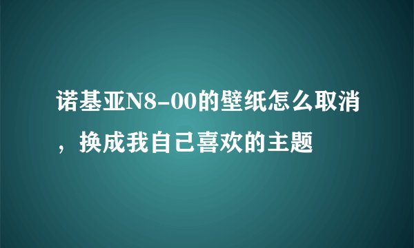 诺基亚N8-00的壁纸怎么取消，换成我自己喜欢的主题