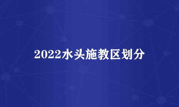 2022水头施教区划分
