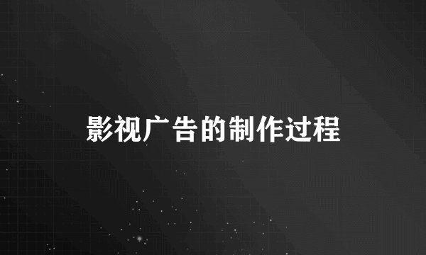 影视广告的制作过程